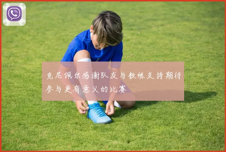 克尼佩尔感谢队友与教练支持期待参与更有意义的比赛