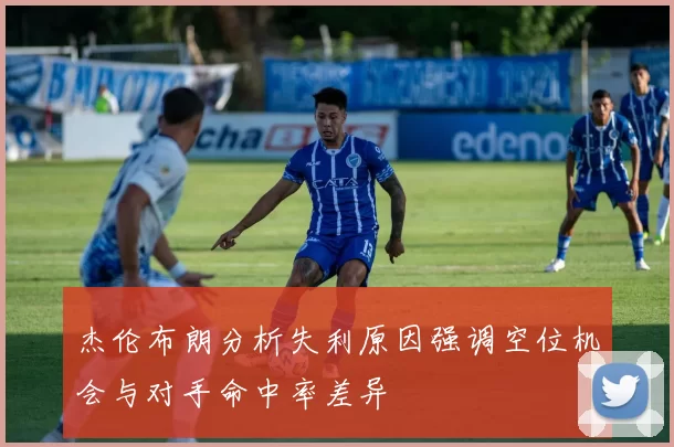 杰伦布朗分析失利原因强调空位机会与对手命中率差异