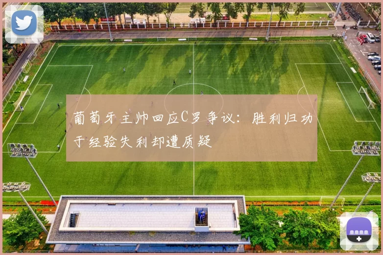 葡萄牙主帅回应C罗争议：胜利归功于经验失利却遭质疑