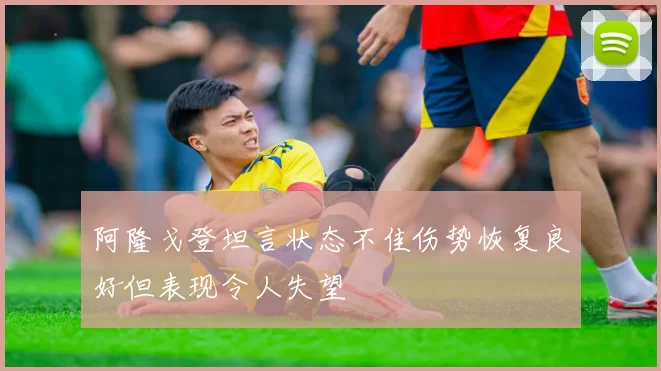阿隆戈登坦言状态不佳伤势恢复良好但表现令人失望