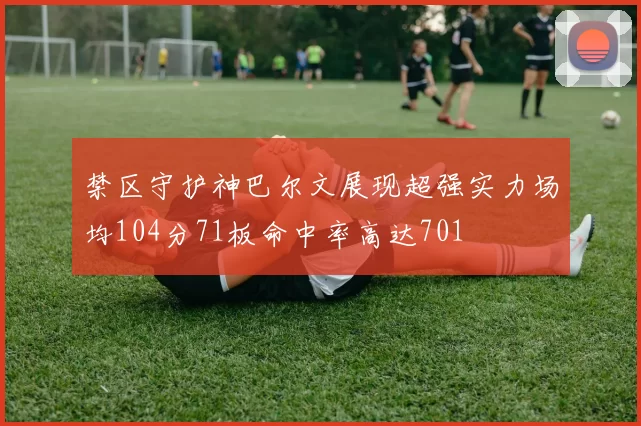 禁区守护神巴尔文展现超强实力场均104分71板命中率高达701