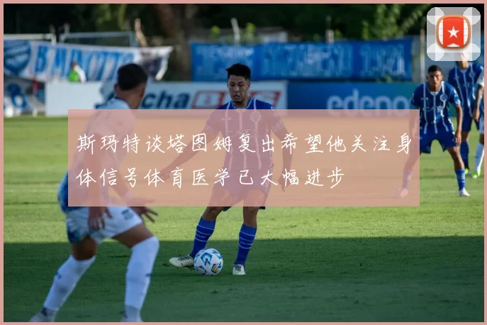 斯玛特谈塔图姆复出希望他关注身体信号体育医学已大幅进步