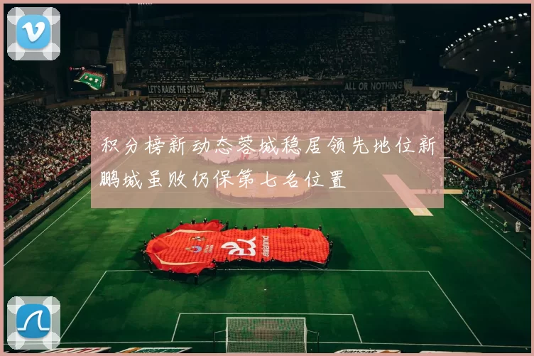 积分榜新动态蓉城稳居领先地位新鹏城虽败仍保第七名位置