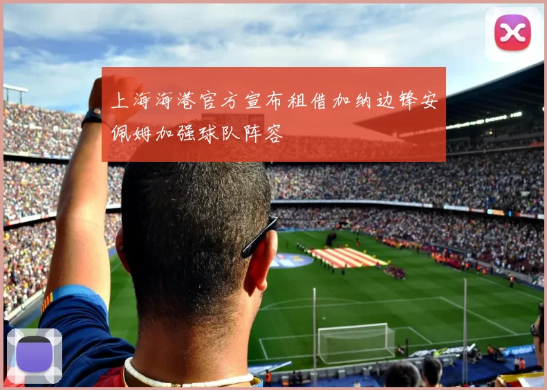 上海海港官方宣布租借加纳边锋安佩姆加强球队阵容