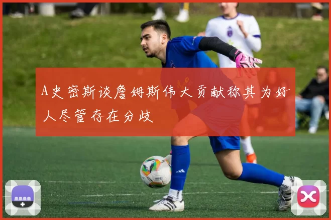 A史密斯谈詹姆斯伟大贡献称其为好人尽管存在分歧