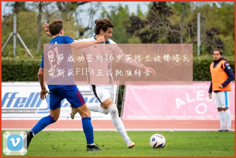 巴萨成功签约16岁英格兰边锋塔瓦雷斯获FIFA正式批准转会