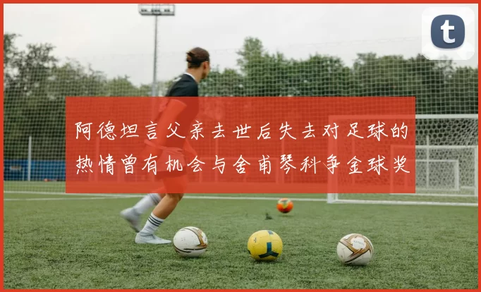 阿德坦言父亲去世后失去对足球的热情曾有机会与舍甫琴科争金球奖