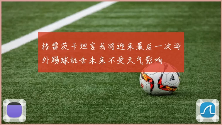 格雷茨卡坦言或将迎来最后一次海外踢球机会未来不受天气影响