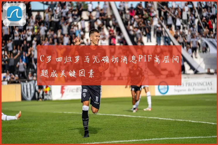 C罗回归罗马无确切消息PIF高层问题成关键因素