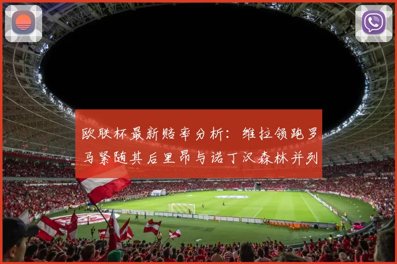 欧联杯最新赔率分析：维拉领跑罗马紧随其后里昂与诺丁汉森林并列争夺第三