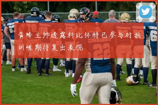 黄蜂主帅透露科比怀特已参与对抗训练期待复出表现