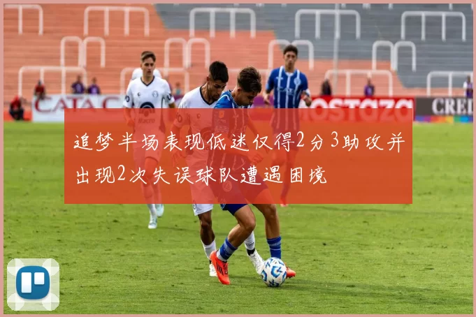追梦半场表现低迷仅得2分3助攻并出现2次失误球队遭遇困境