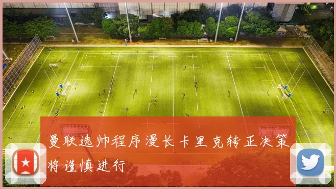 曼联选帅程序漫长卡里克转正决策将谨慎进行