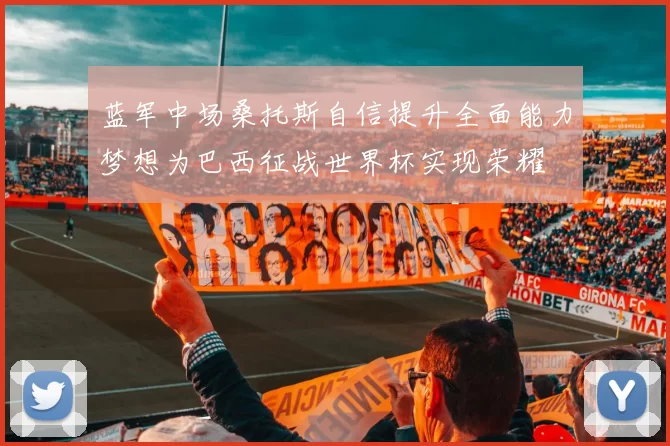 蓝军中场桑托斯自信提升全面能力梦想为巴西征战世界杯实现荣耀
