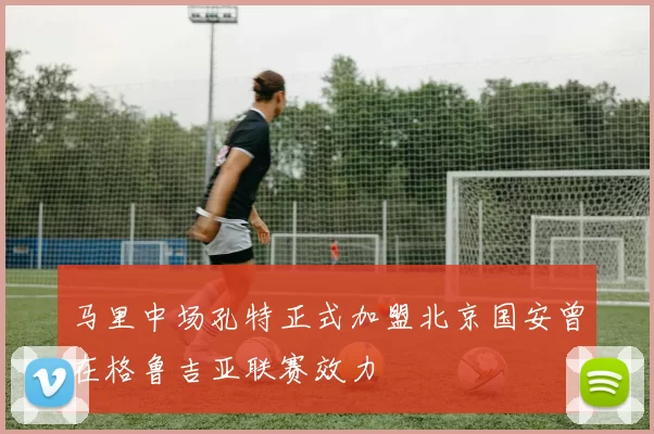 马里中场孔特正式加盟北京国安曾在格鲁吉亚联赛效力