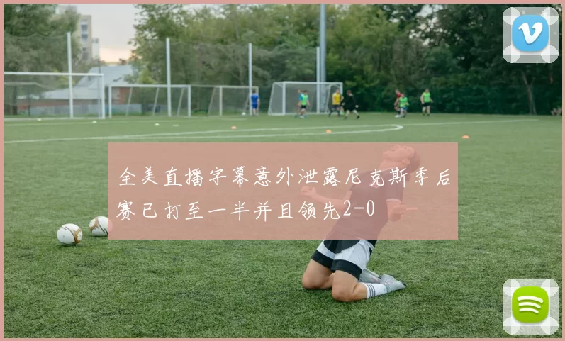 全美直播字幕意外泄露尼克斯季后赛已打至一半并且领先2-0