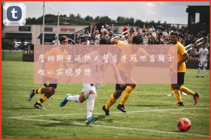 詹姆斯重返热火誓言夺冠坦言骑士难以实现梦想