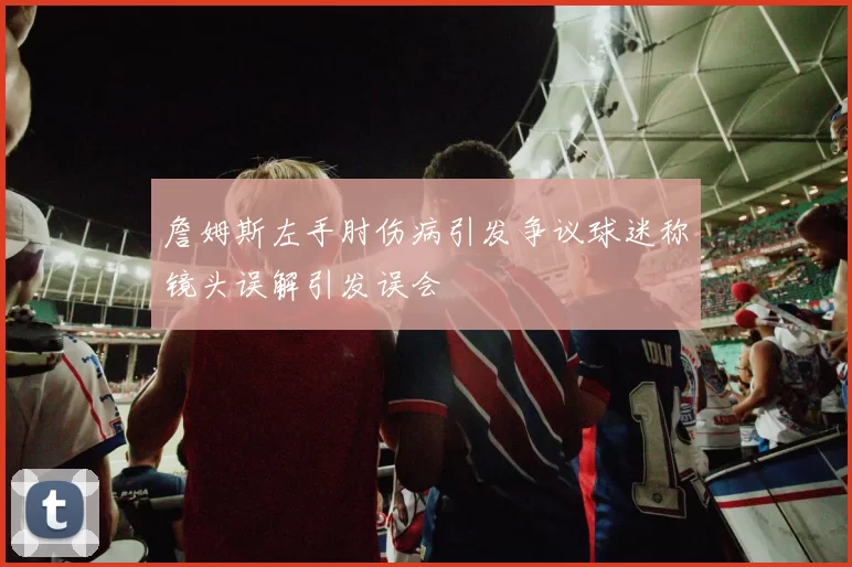 詹姆斯左手肘伤病引发争议球迷称镜头误解引发误会