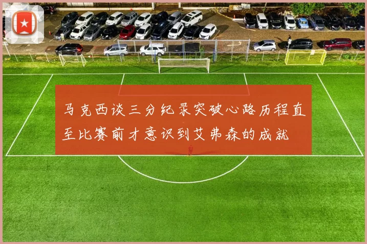 马克西谈三分纪录突破心路历程直至比赛前才意识到艾弗森的成就