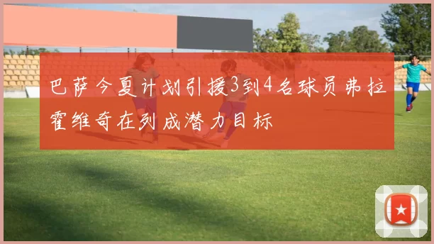 巴萨今夏计划引援3到4名球员弗拉霍维奇在列成潜力目标