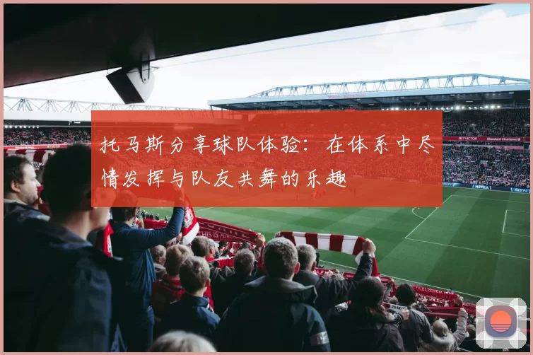 托马斯分享球队体验：在体系中尽情发挥与队友共舞的乐趣