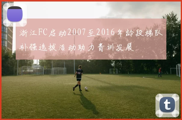 浙江FC启动2007至2016年龄段梯队补强选拔活动助力青训发展
