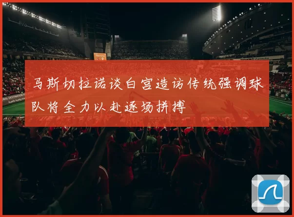 马斯切拉诺谈白宫造访传统强调球队将全力以赴逐场拼搏