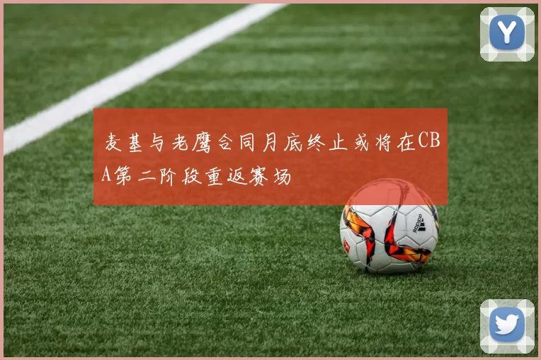 麦基与老鹰合同月底终止或将在CBA第二阶段重返赛场