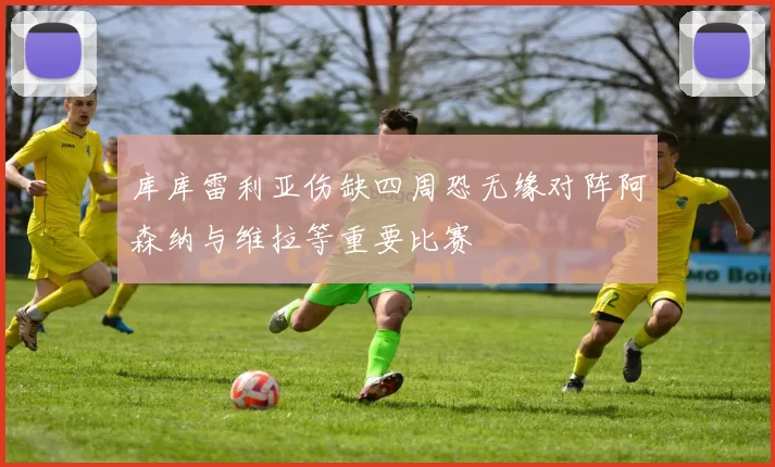库库雷利亚伤缺四周恐无缘对阵阿森纳与维拉等重要比赛