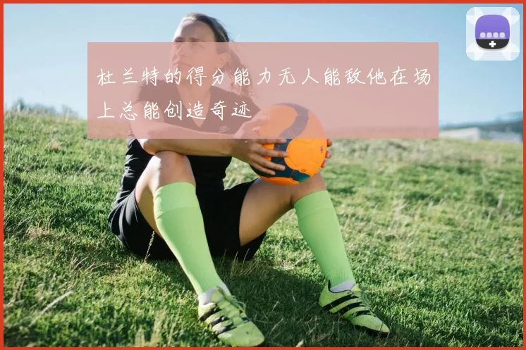 杜兰特的得分能力无人能敌他在场上总能创造奇迹