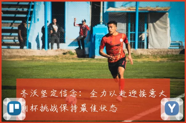 齐沃坚定信念：全力以赴迎接意大利杯挑战保持最佳状态