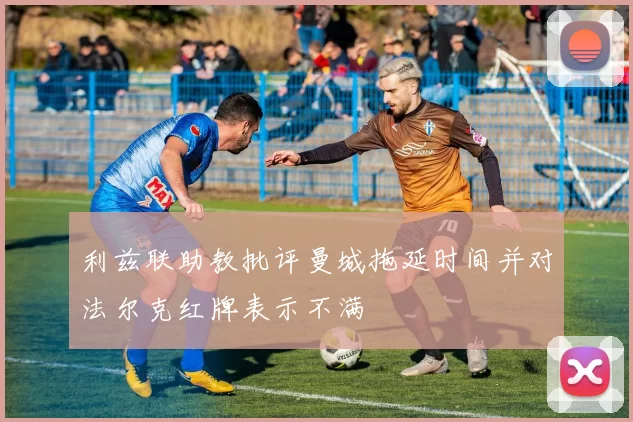 利兹联助教批评曼城拖延时间并对法尔克红牌表示不满