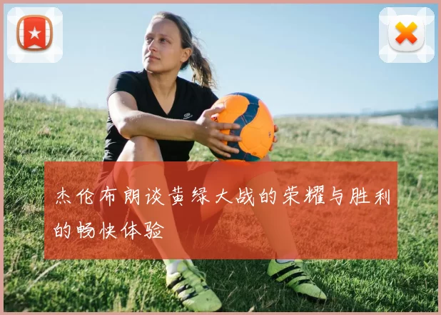 杰伦布朗谈黄绿大战的荣耀与胜利的畅快体验