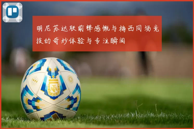明尼苏达联前锋感慨与梅西同场竞技的奇妙体验与专注瞬间
