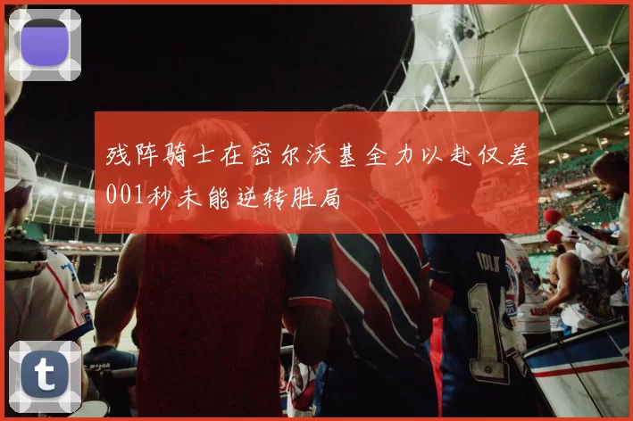 残阵骑士在密尔沃基全力以赴仅差001秒未能逆转胜局
