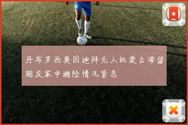 丹布罗西奥因迪拜无人机袭击滞留朋友家中避险情况紧急