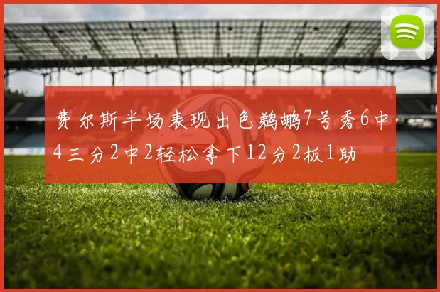费尔斯半场表现出色鹈鹕7号秀6中4三分2中2轻松拿下12分2板1助