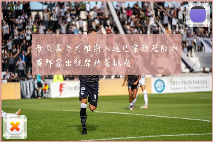 登贝莱与内维斯入选巴黎欧冠附加赛阵容出征摩纳哥挑战