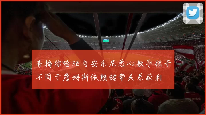 夸梅称哈珀与安东尼悉心教导孩子不同于詹姆斯依赖裙带关系获利